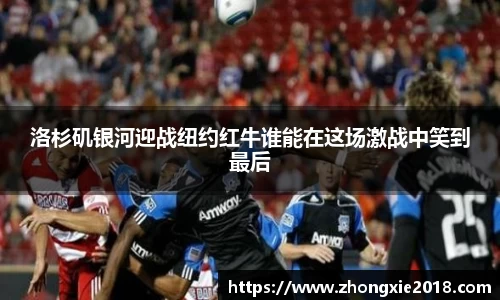洛杉矶银河迎战纽约红牛谁能在这场激战中笑到最后
